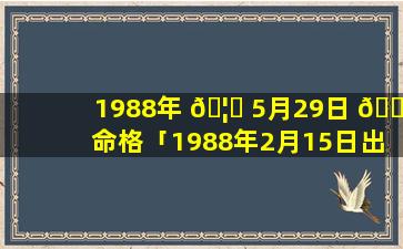 1988年 🦉 5月29日 🐕 命格「1988年2月15日出生的人命运」